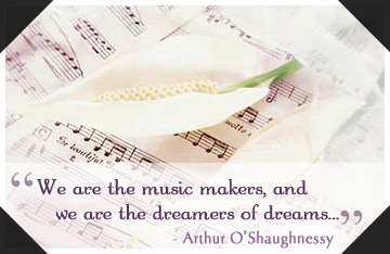 We are the music makers, and we are the dreamers of dreams - Arthur O'Shaughnessy